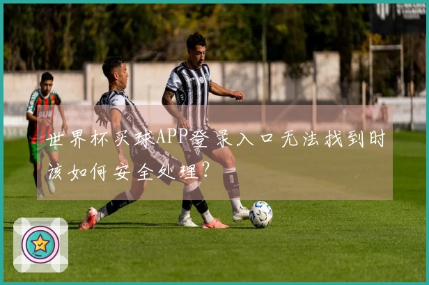 世界杯买球APP登录入口无法找到时该如何安全处理？