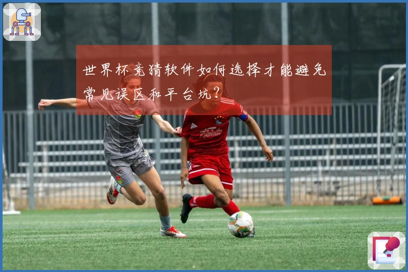世界杯竞猜软件如何选择才能避免常见误区和平台坑？