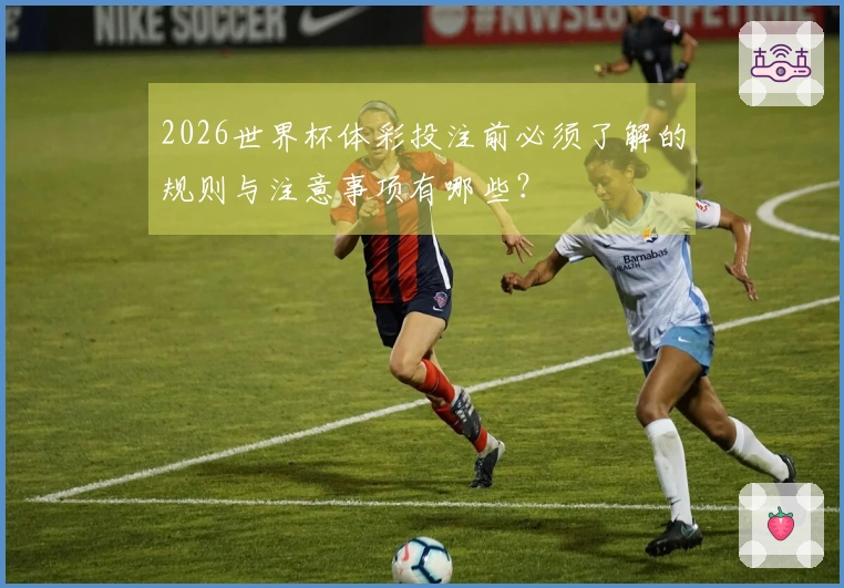 2026世界杯体彩投注前必须了解的规则与注意事项有哪些？