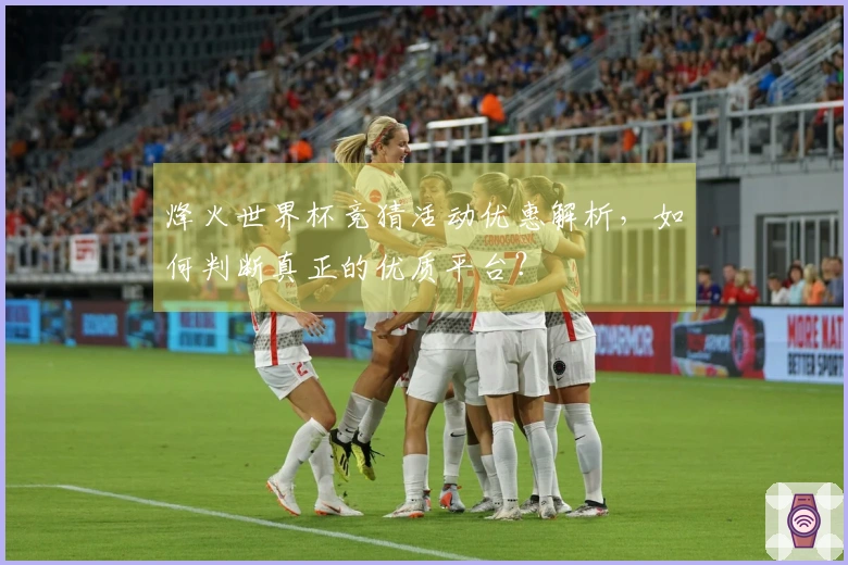 烽火世界杯竞猜活动优惠解析，如何判断真正的优质平台？