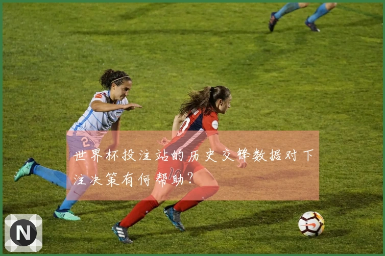 世界杯投注站的历史交锋数据对下注决策有何帮助？