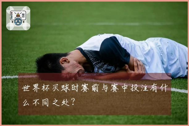 世界杯买球时赛前与赛中投注有什么不同之处？