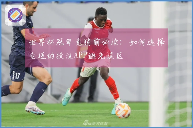 世界杯冠军竞猜前必读：如何选择合适的投注APP避免误区