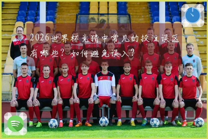 2026世界杯竞猜中常见的投注误区有哪些？如何避免误入？