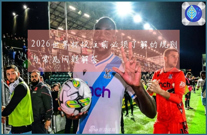 2026世界杯投注前必须了解的规则与常见问题解答