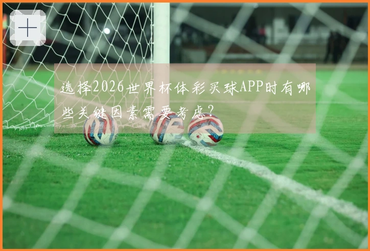 选择2026世界杯体彩买球APP时有哪些关键因素需要考虑？
