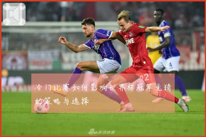 冷门比赛如何影响世界杯冠军竞猜的策略与选择