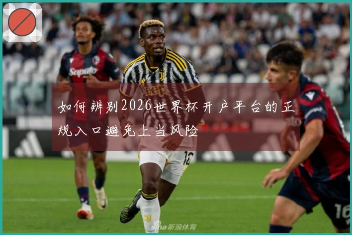 如何辨别2026世界杯开户平台的正规入口避免上当风险