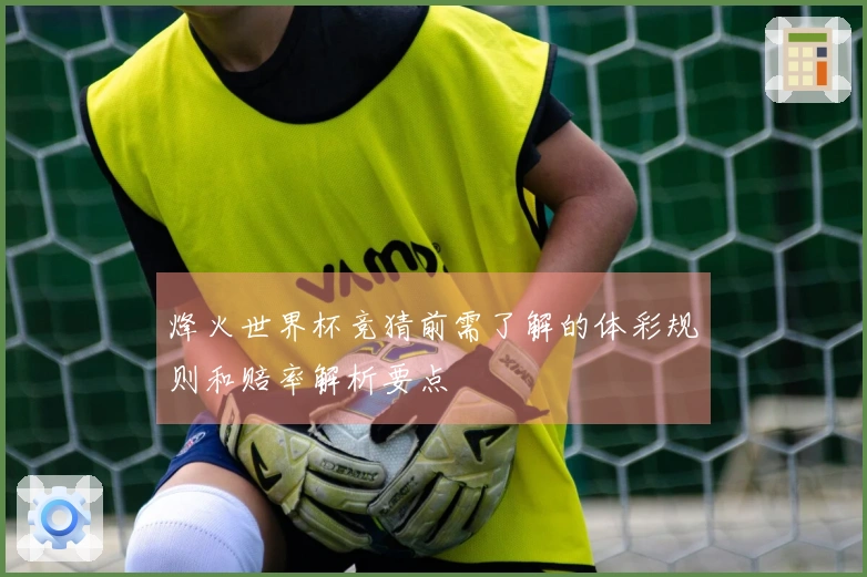 烽火世界杯竞猜前需了解的体彩规则和赔率解析要点