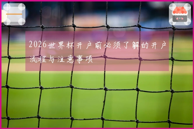 2026世界杯开户前必须了解的开户流程与注意事项