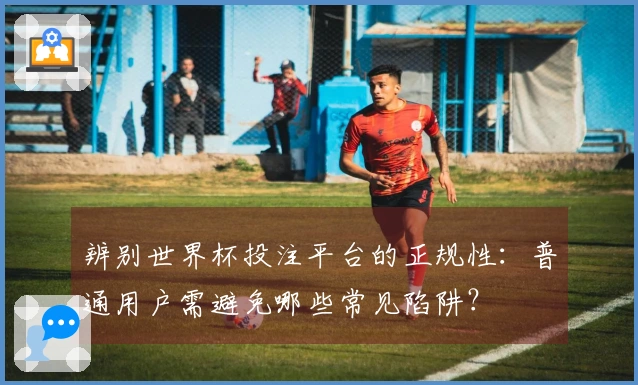 辨别世界杯投注平台的正规性：普通用户需避免哪些常见陷阱？
