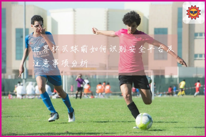 世界杯买球前如何识别安全平台及注意事项分析