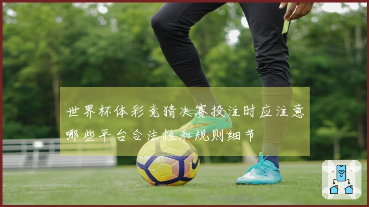 世界杯体彩竞猜决赛投注时应注意哪些平台合法性和规则细节