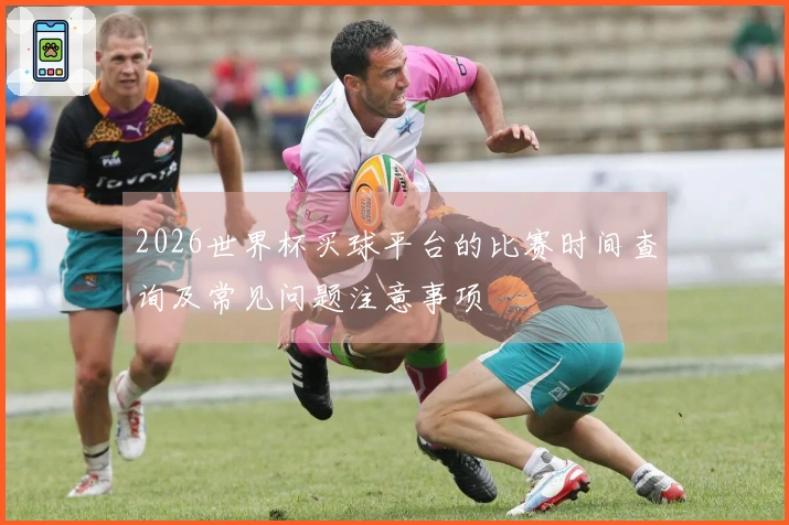 2026世界杯买球平台的比赛时间查询及常见问题注意事项