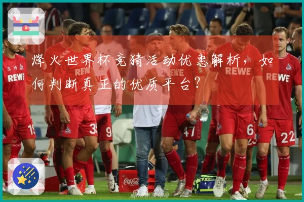 烽火世界杯竞猜活动优惠解析，如何判断真正的优质平台？