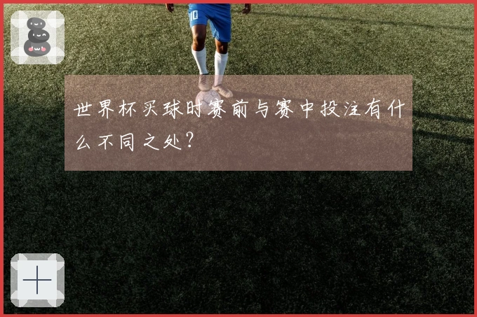 世界杯买球时赛前与赛中投注有什么不同之处？