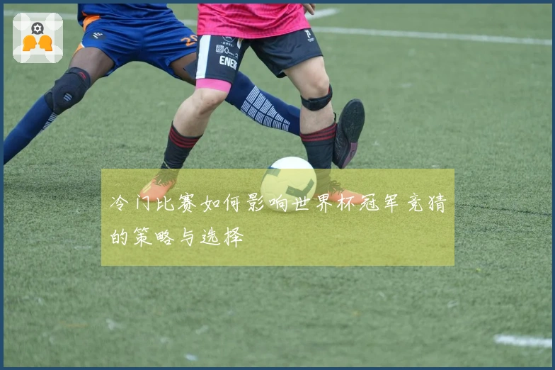 冷门比赛如何影响世界杯冠军竞猜的策略与选择