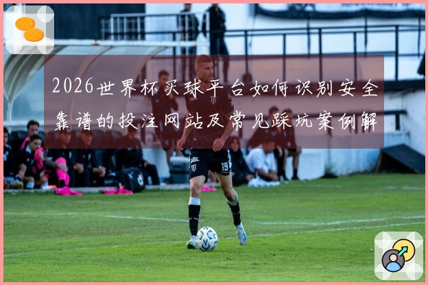 2026世界杯买球平台如何识别安全靠谱的投注网站及常见踩坑案例解析