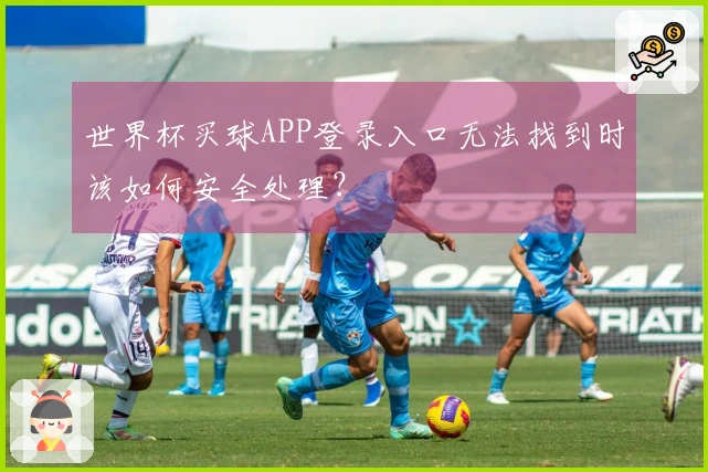 世界杯买球APP登录入口无法找到时该如何安全处理？