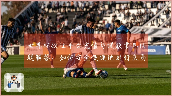 世界杯投注平台充值与提款常见问题解答，如何安全便捷地进行交易-