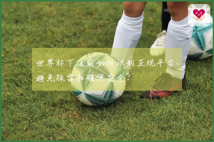 世界杯下注前如何识别正规平台，避免踩雷和确保安全？