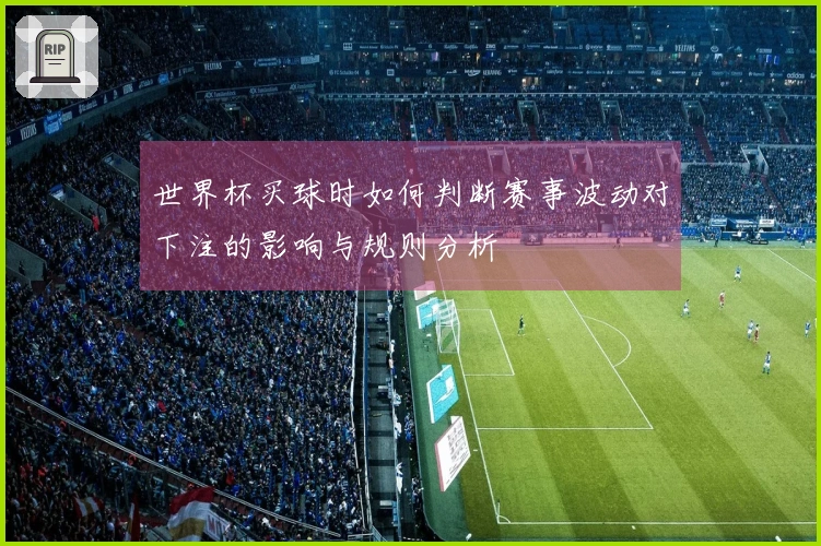 世界杯买球时如何判断赛事波动对下注的影响与规则分析