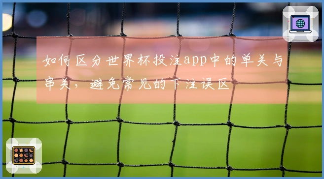 如何区分世界杯投注app中的单关与串关，避免常见的下注误区