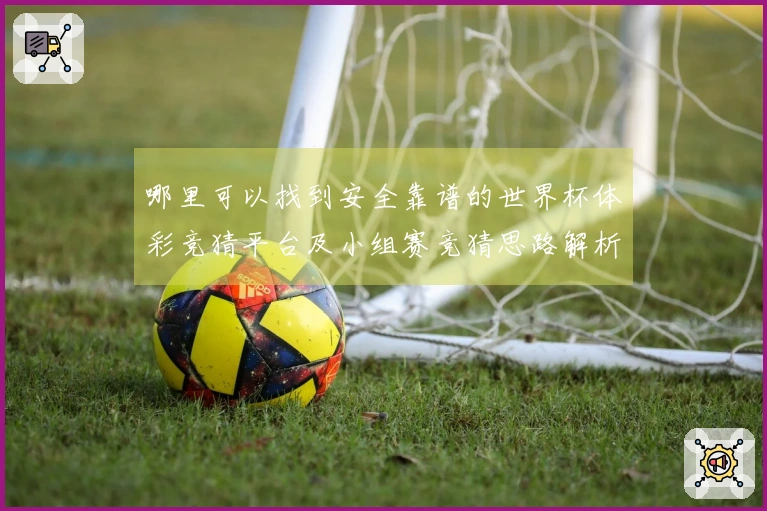 哪里可以找到安全靠谱的世界杯体彩竞猜平台及小组赛竞猜思路解析