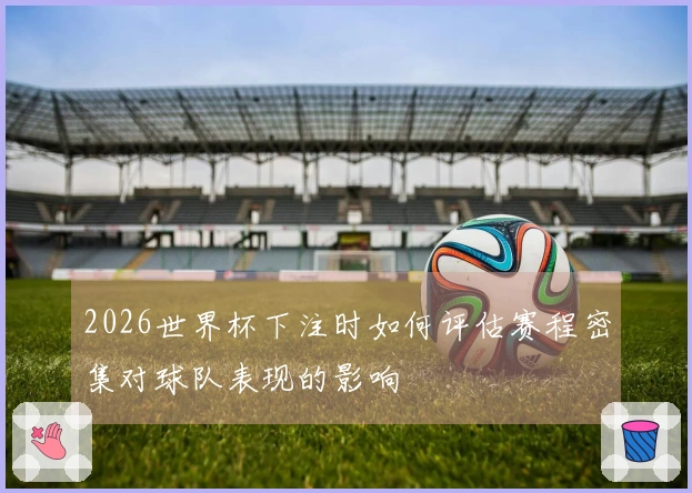 2026世界杯下注时如何评估赛程密集对球队表现的影响