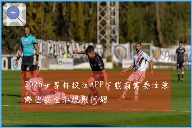 2026世界杯投注APP下载前需要注意哪些安全和规则问题