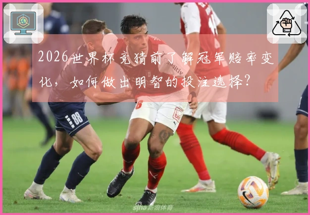 2026世界杯竞猜前了解冠军赔率变化，如何做出明智的投注选择？