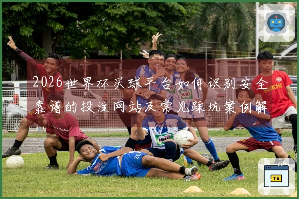 2026世界杯买球平台如何识别安全靠谱的投注网站及常见踩坑案例解析