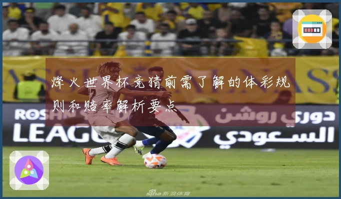 烽火世界杯竞猜前需了解的体彩规则和赔率解析要点