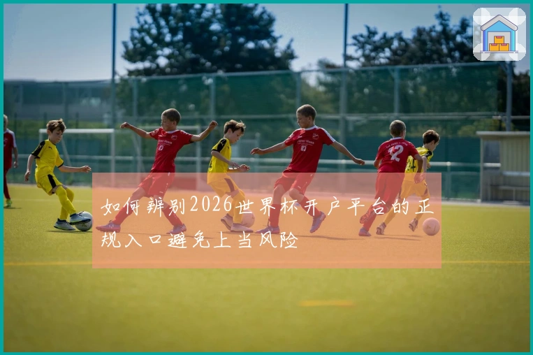 如何辨别2026世界杯开户平台的正规入口避免上当风险